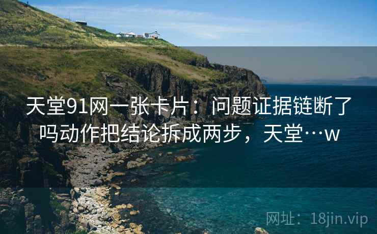 天堂91网一张卡片:问题证据链断了吗动作把结论拆成两步,天堂…w 天堂91网一张卡片:问题证据链断了吗动作把结论拆成两步,天堂…w