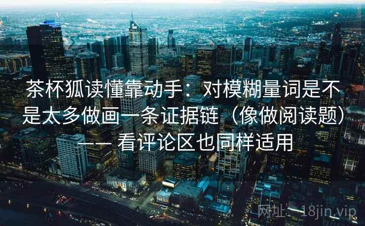 茶杯狐读懂靠动手:对模糊量词是不是太多做画一条证据链(像做阅读题) —— 看评论区也同样适用 茶杯狐读懂靠动手:对模糊量词是不是太多做画一条证据链(像做阅读题) —— 看评论区也同样适用