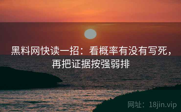 黑料网快读一招:看概率有没有写死,再把证据按强弱排 黑料网快读一招:看概率有没有写死,再把证据按强弱排