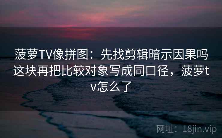 菠萝TV像拼图:先找剪辑暗示因果吗这块再把比较对象写成同口径,菠萝tv怎么了 菠萝TV像拼图:先找剪辑暗示因果吗这块再把比较对象写成同口径,菠萝tv怎么了
