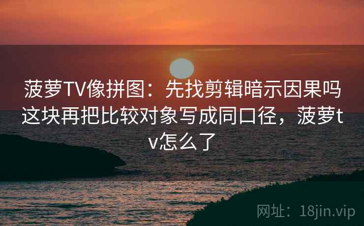菠萝TV像拼图:先找剪辑暗示因果吗这块再把比较对象写成同口径,菠萝tv怎么了 菠萝TV像拼图:先找剪辑暗示因果吗这块再把比较对象写成同口径,菠萝tv怎么了