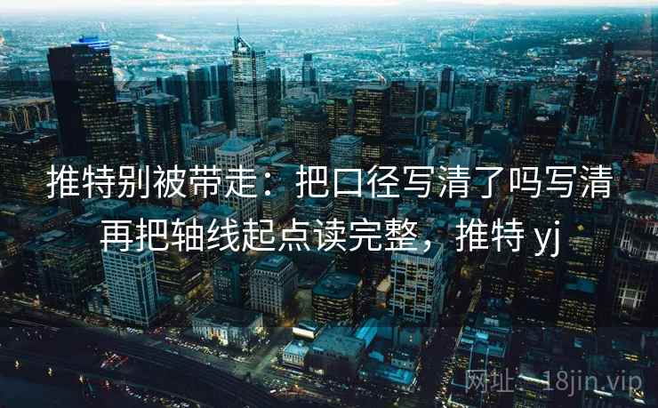 推特别被带走:把口径写清了吗写清再把轴线起点读完整,推特 yj 推特别被带走:把口径写清了吗写清再把轴线起点读完整,推特 yj