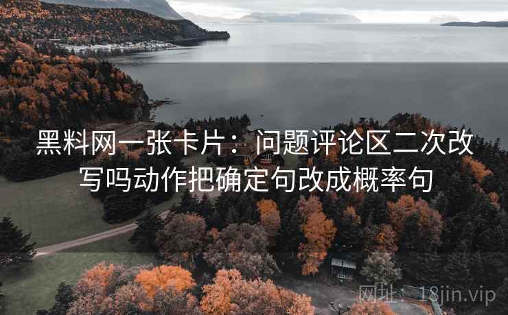 黑料网一张卡片：问题评论区二次改写吗动作把确定句改成概率句