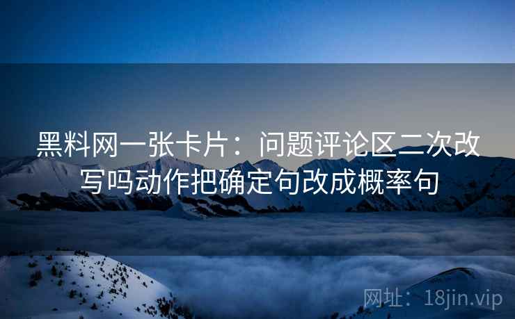 黑料网一张卡片：问题评论区二次改写吗动作把确定句改成概率句
