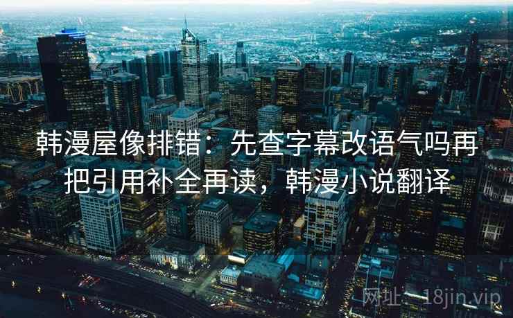 韩漫屋像排错:先查字幕改语气吗再把引用补全再读,韩漫小说翻译 韩漫屋像排错:先查字幕改语气吗再把引用补全再读,韩漫小说翻译