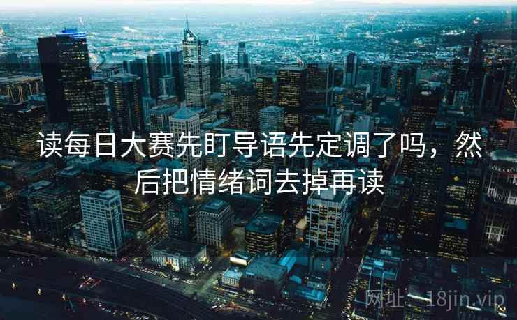读每日大赛先盯导语先定调了吗,然后把情绪词去掉再读 读每日大赛先盯导语先定调了吗,然后把情绪词去掉再读