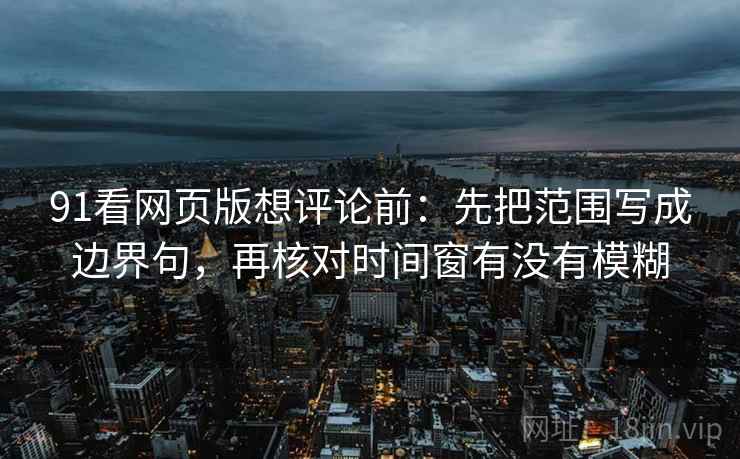 91看网页版想评论前:先把范围写成边界句,再核对时间窗有没有模糊 91看网页版想评论前:先把范围写成边界句,再核对时间窗有没有模糊