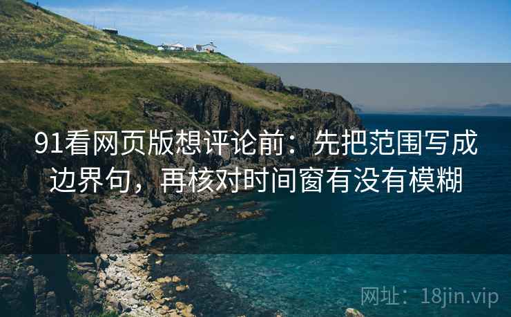 91看网页版想评论前:先把范围写成边界句,再核对时间窗有没有模糊 91看网页版想评论前:先把范围写成边界句,再核对时间窗有没有模糊