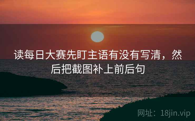 读每日大赛先盯主语有没有写清,然后把截图补上前后句 读每日大赛先盯主语有没有写清,然后把截图补上前后句