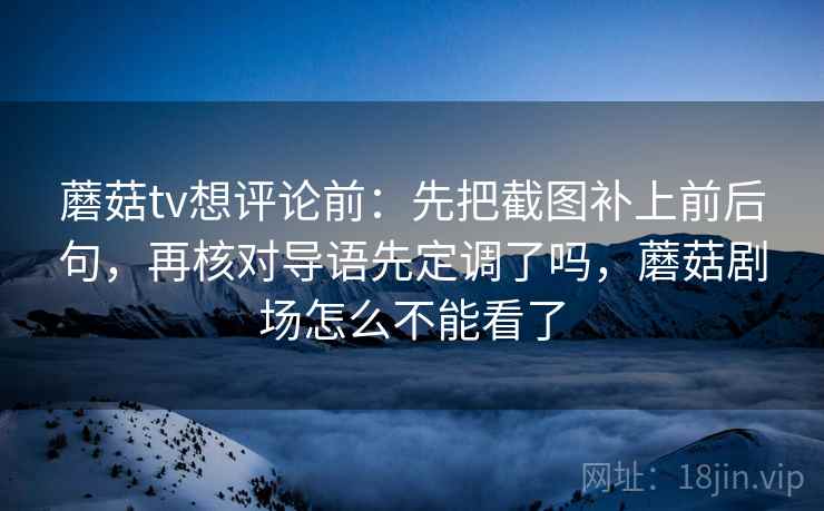 蘑菇tv想评论前:先把截图补上前后句,再核对导语先定调了吗,蘑菇剧场怎么不能看了 蘑菇tv想评论前:先把截图补上前后句,再核对导语先定调了吗,蘑菇剧场怎么不能看了