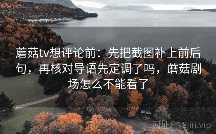 蘑菇tv想评论前:先把截图补上前后句,再核对导语先定调了吗,蘑菇剧场怎么不能看了 蘑菇tv想评论前:先把截图补上前后句,再核对导语先定调了吗,蘑菇剧场怎么不能看了