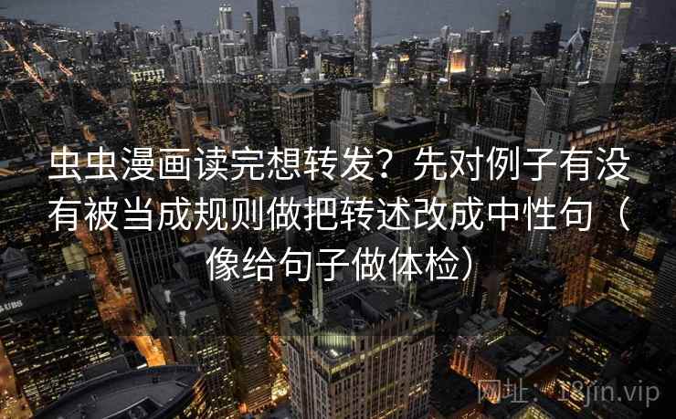 虫虫漫画读完想转发?先对例子有没有被当成规则做把转述改成中性句(像给句子做体检) 虫虫漫画读完想转发?先对例子有没有被当成规则做把转述改成中性句(像给句子做体检)