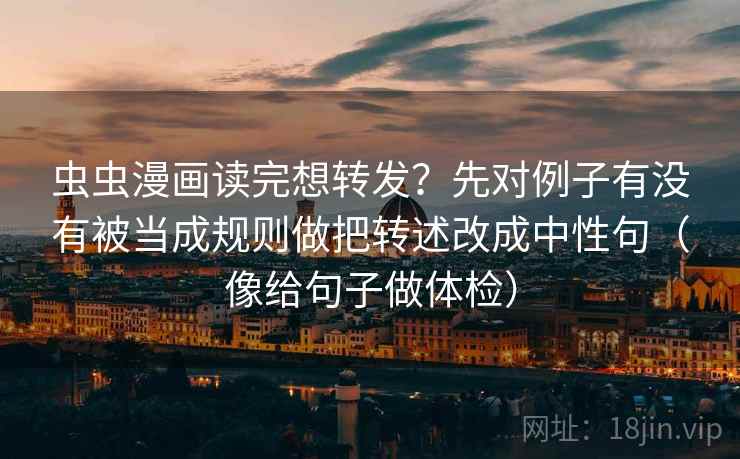 虫虫漫画读完想转发?先对例子有没有被当成规则做把转述改成中性句(像给句子做体检) 虫虫漫画读完想转发?先对例子有没有被当成规则做把转述改成中性句(像给句子做体检)