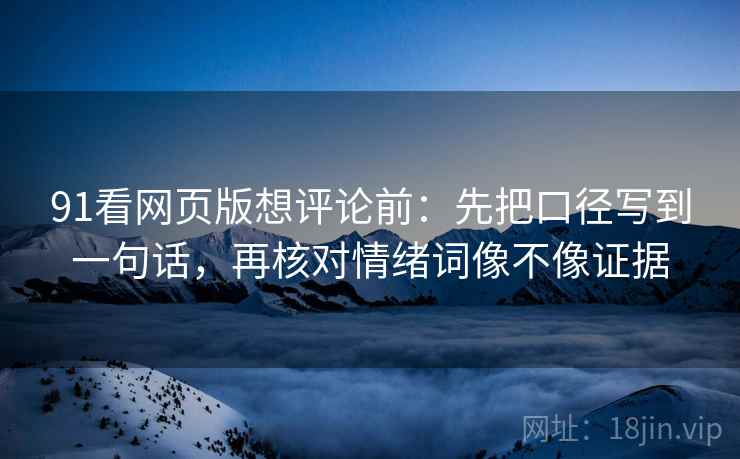 91看网页版想评论前:先把口径写到一句话,再核对情绪词像不像证据 91看网页版想评论前:先把口径写到一句话,再核对情绪词像不像证据