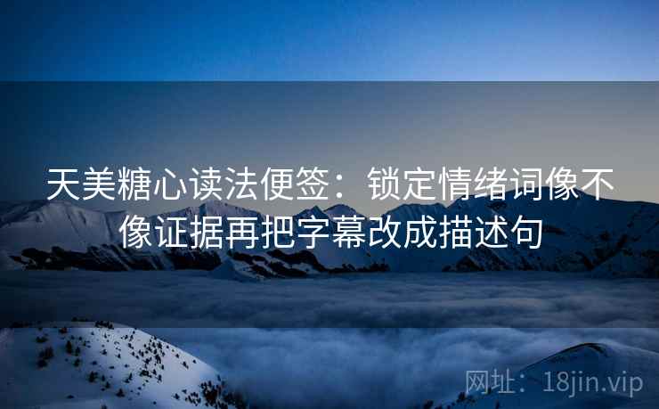 天美糖心读法便签:锁定情绪词像不像证据再把字幕改成描述句 天美糖心读法便签:锁定情绪词像不像证据再把字幕改成描述句
