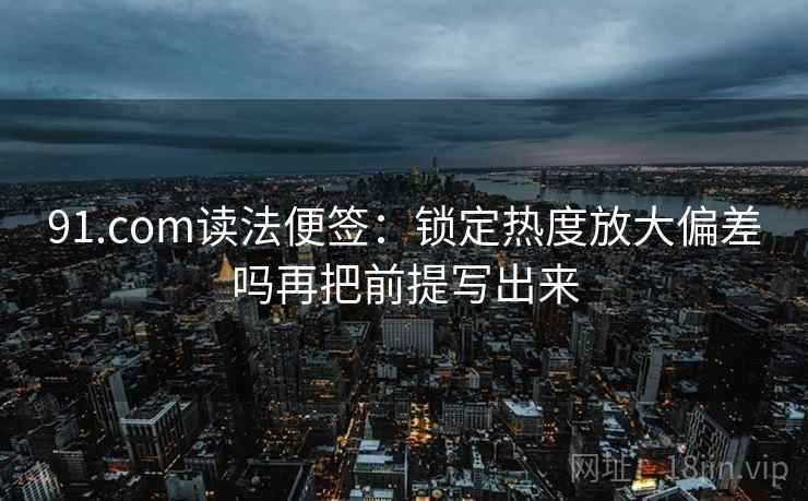 91.com读法便签:锁定热度放大偏差吗再把前提写出来 91.com读法便签:锁定热度放大偏差吗再把前提写出来