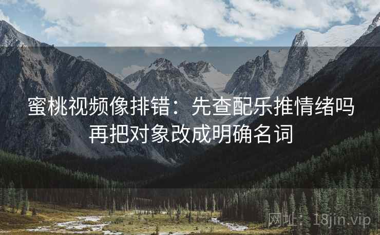 蜜桃视频像排错:先查配乐推情绪吗再把对象改成明确名词 蜜桃视频像排错:先查配乐推情绪吗再把对象改成明确名词
