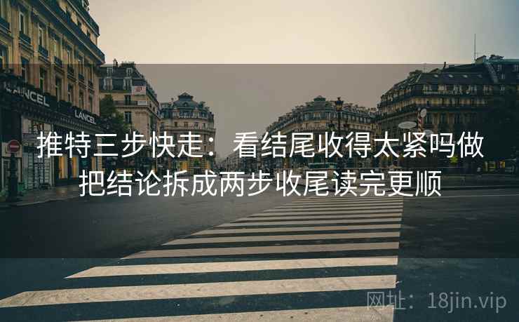 推特三步快走:看结尾收得太紧吗做把结论拆成两步收尾读完更顺 推特三步快走:看结尾收得太紧吗做把结论拆成两步收尾读完更顺