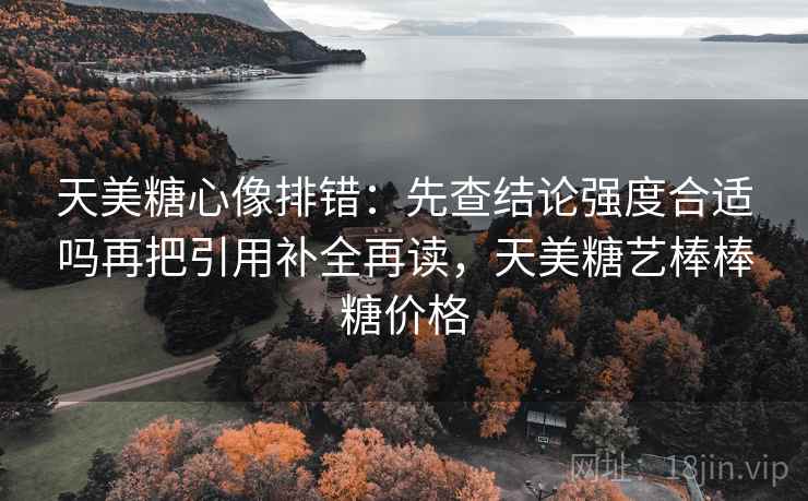 天美糖心像排错:先查结论强度合适吗再把引用补全再读,天美糖艺棒棒糖价格 天美糖心像排错:先查结论强度合适吗再把引用补全再读,天美糖艺棒棒糖价格