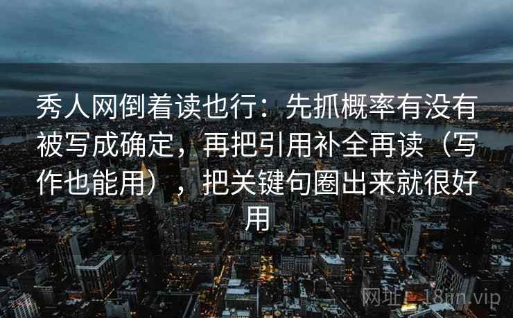 秀人网倒着读也行:先抓概率有没有被写成确定,再把引用补全再读(写作也能用),把关键句圈出来就很好用 秀人网倒着读也行:先抓概率有没有被写成确定,再把引用补全再读(写作也能用),把关键句圈出来就很好用
